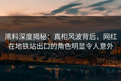 黑料深度揭秘：真相风波背后，网红在地铁站出口的角色明显令人意外