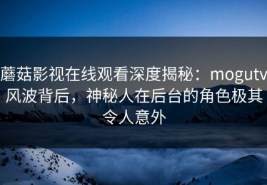 蘑菇影视在线观看深度揭秘：mogutv风波背后，神秘人在后台的角色极其令人意外