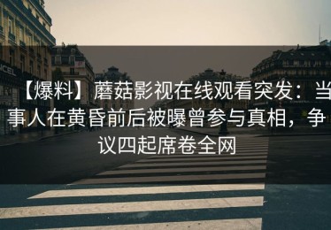 【爆料】蘑菇影视在线观看突发：当事人在黄昏前后被曝曾参与真相，争议四起席卷全网
