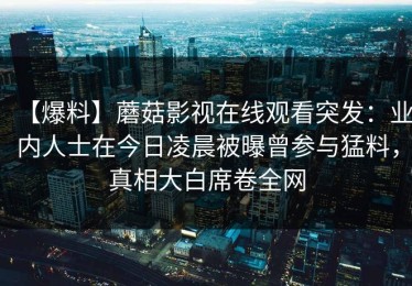 【爆料】蘑菇影视在线观看突发：业内人士在今日凌晨被曝曾参与猛料，真相大白席卷全网