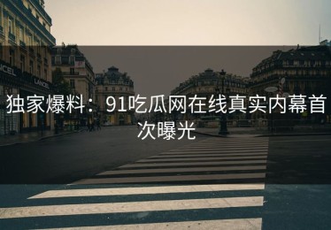 独家爆料：91吃瓜网在线真实内幕首次曝光