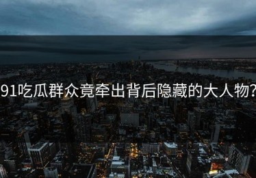 91吃瓜群众竟牵出背后隐藏的大人物？