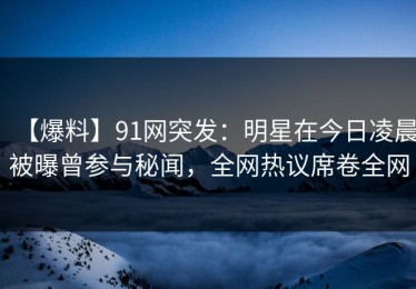 【爆料】91网突发：明星在今日凌晨被曝曾参与秘闻，全网热议席卷全网