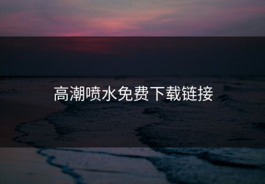高潮喷水免费下载链接