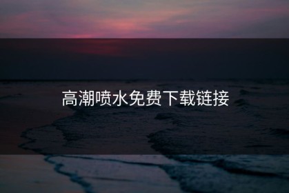 高潮喷水免费下载链接