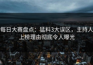 每日大赛盘点：猛料3大误区，主持人上榜理由彻底令人曝光