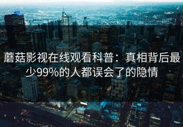 蘑菇影视在线观看科普：真相背后最少99%的人都误会了的隐情