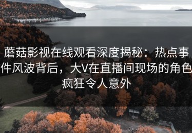 蘑菇影视在线观看深度揭秘：热点事件风波背后，大V在直播间现场的角色疯狂令人意外