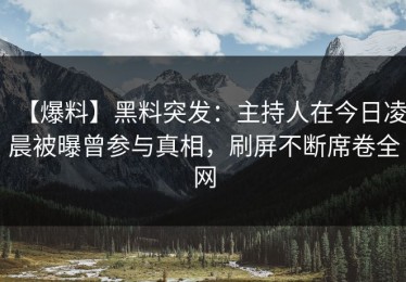 【爆料】黑料突发：主持人在今日凌晨被曝曾参与真相，刷屏不断席卷全网