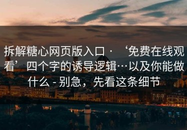 拆解糖心网页版入口 · ‘免费在线观看’四个字的诱导逻辑…以及你能做什么 - 别急，先看这条细节