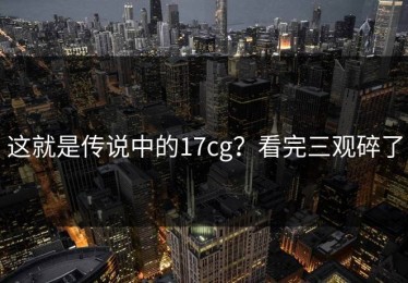 这就是传说中的17cg？看完三观碎了