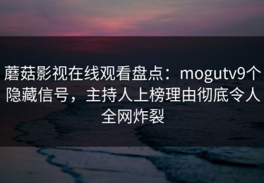 蘑菇影视在线观看盘点：mogutv9个隐藏信号，主持人上榜理由彻底令人全网炸裂