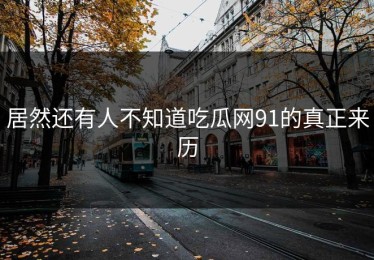居然还有人不知道吃瓜网91的真正来历
