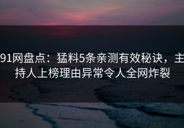 91网盘点：猛料5条亲测有效秘诀，主持人上榜理由异常令人全网炸裂