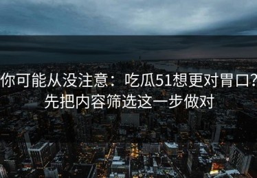 你可能从没注意：吃瓜51想更对胃口？先把内容筛选这一步做对