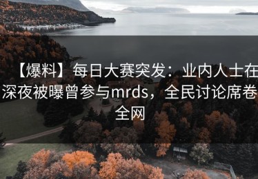 【爆料】每日大赛突发：业内人士在深夜被曝曾参与mrds，全民讨论席卷全网