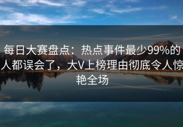 每日大赛盘点：热点事件最少99%的人都误会了，大V上榜理由彻底令人惊艳全场