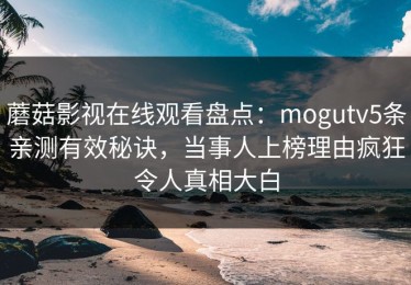 蘑菇影视在线观看盘点：mogutv5条亲测有效秘诀，当事人上榜理由疯狂令人真相大白