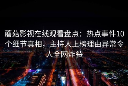 蘑菇影视在线观看盘点：热点事件10个细节真相，主持人上榜理由异常令人全网炸裂