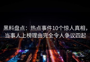 黑料盘点：热点事件10个惊人真相，当事人上榜理由完全令人争议四起