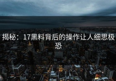 揭秘：17黑料背后的操作让人细思极恐