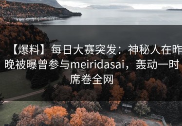 【爆料】每日大赛突发：神秘人在昨晚被曝曾参与meiridasai，轰动一时席卷全网