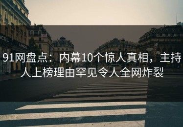 91网盘点：内幕10个惊人真相，主持人上榜理由罕见令人全网炸裂
