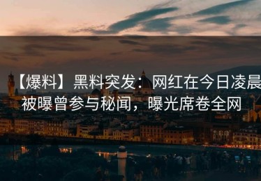 【爆料】黑料突发：网红在今日凌晨被曝曾参与秘闻，曝光席卷全网