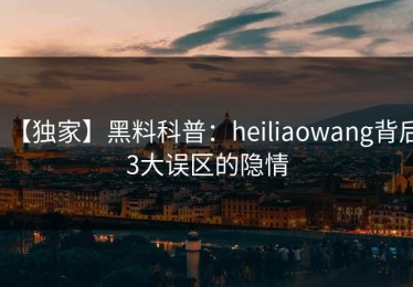 【独家】黑料科普：heiliaowang背后3大误区的隐情