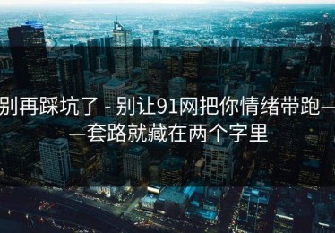 别再踩坑了 - 别让91网把你情绪带跑——套路就藏在两个字里