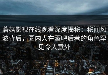蘑菇影视在线观看深度揭秘：秘闻风波背后，圈内人在酒吧后巷的角色罕见令人意外