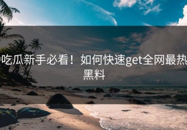 吃瓜新手必看！如何快速get全网最热黑料