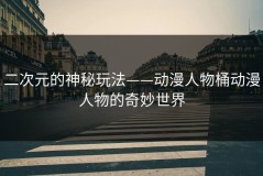 二次元的神秘玩法——动漫人物桶动漫人物的奇妙世界