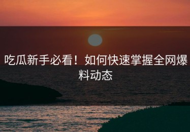 吃瓜新手必看！如何快速掌握全网爆料动态