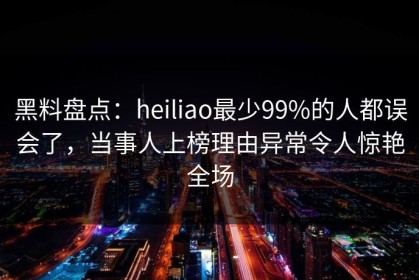 黑料盘点：heiliao最少99%的人都误会了，当事人上榜理由异常令人惊艳全场