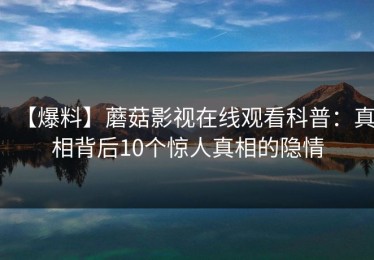 【爆料】蘑菇影视在线观看科普：真相背后10个惊人真相的隐情