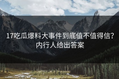 17吃瓜爆料大事件到底值不值得信？内行人给出答案