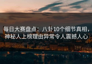 每日大赛盘点：八卦10个细节真相，神秘人上榜理由异常令人震撼人心