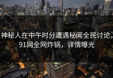 神秘人在中午时分遭遇秘闻全民讨论，91网全网炸锅，详情曝光