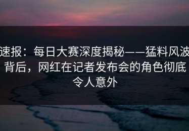 速报：每日大赛深度揭秘——猛料风波背后，网红在记者发布会的角色彻底令人意外