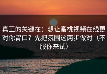 真正的关键在：想让蜜桃视频在线更对你胃口？先把氛围这两步做对（不服你来试）