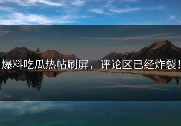 爆料吃瓜热帖刷屏，评论区已经炸裂！