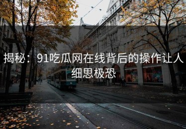 揭秘：91吃瓜网在线背后的操作让人细思极恐