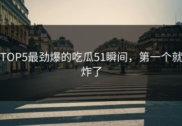 TOP5最劲爆的吃瓜51瞬间，第一个就炸了