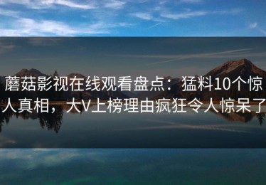 蘑菇影视在线观看盘点：猛料10个惊人真相，大V上榜理由疯狂令人惊呆了