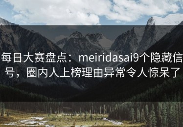 每日大赛盘点：meiridasai9个隐藏信号，圈内人上榜理由异常令人惊呆了