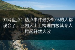 91网盘点：热点事件最少99%的人都误会了，业内人士上榜理由极其令人掀起轩然大波