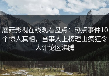 蘑菇影视在线观看盘点：热点事件10个惊人真相，当事人上榜理由疯狂令人评论区沸腾