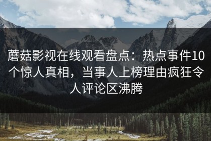 蘑菇影视在线观看盘点：热点事件10个惊人真相，当事人上榜理由疯狂令人评论区沸腾