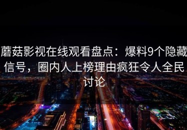 蘑菇影视在线观看盘点：爆料9个隐藏信号，圈内人上榜理由疯狂令人全民讨论